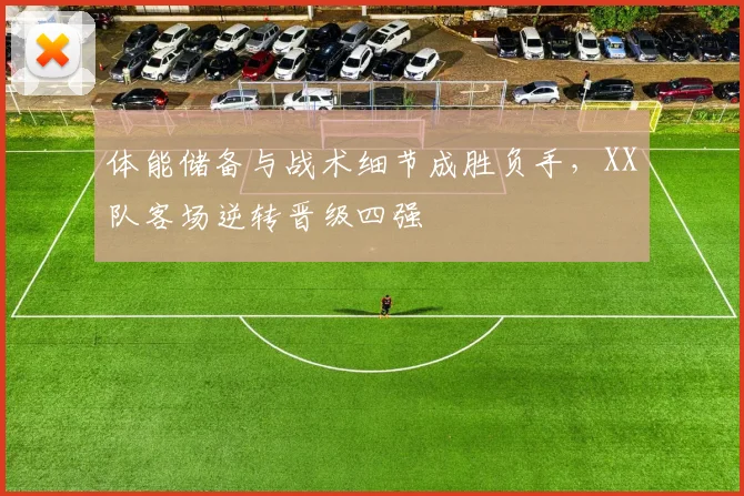 体能储备与战术细节成胜负手,XX队客场逆转晋级四强