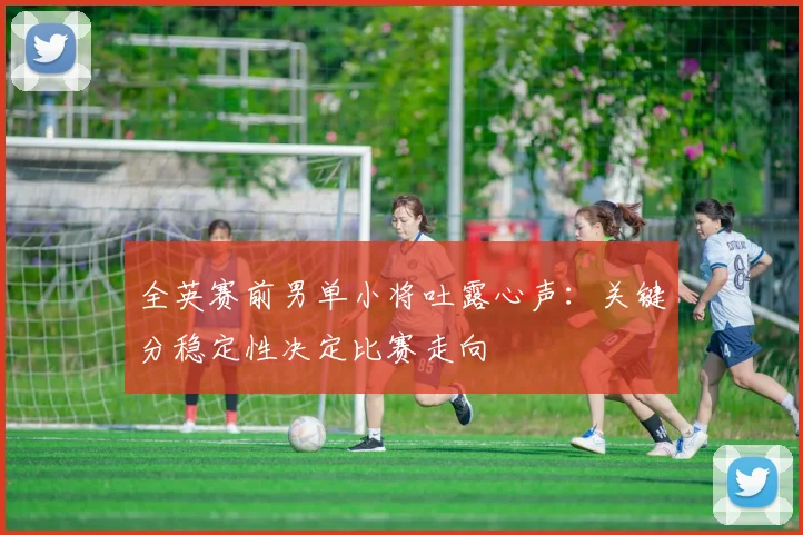 全英赛前男单小将吐露心声:关键分稳定性决定比赛走向