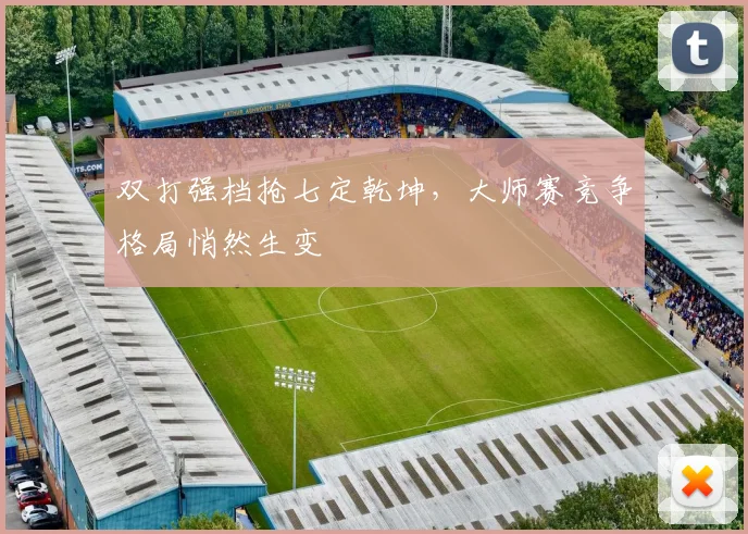 双打强档抢七定乾坤,大师赛竞争格局悄然生变