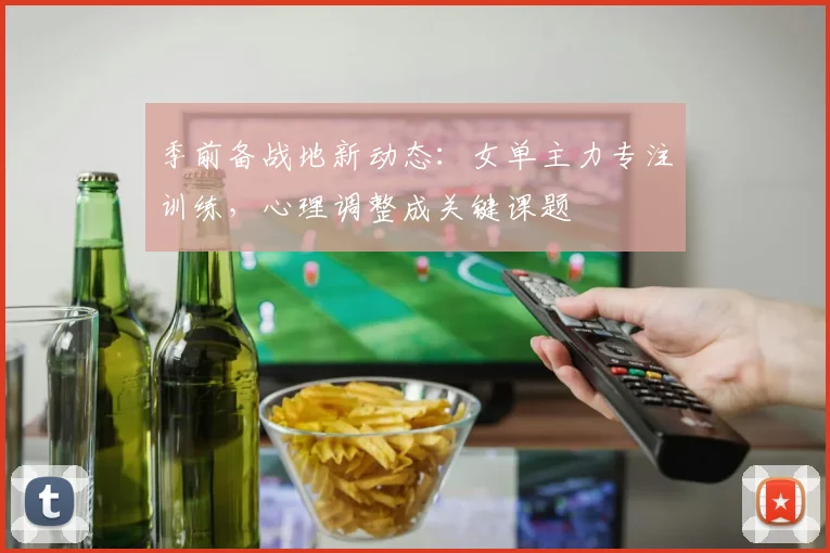 季前备战地新动态：女单主力专注训练，心理调整成关键课题 - 爱游戏