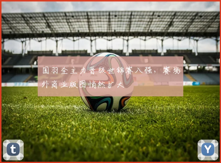 国羽全主力晋级世锦赛八强，赛场外商业版图悄然扩大