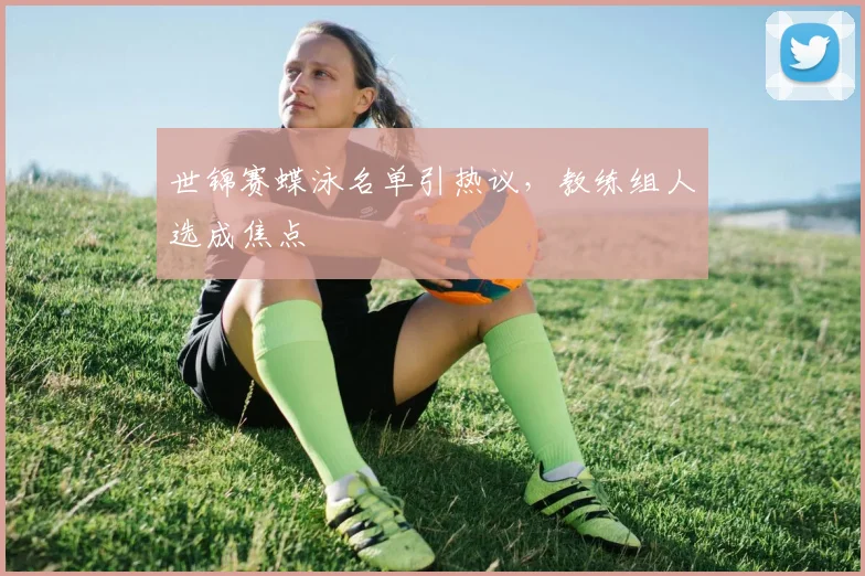 世锦赛蝶泳名单引热议，教练组人选成焦点