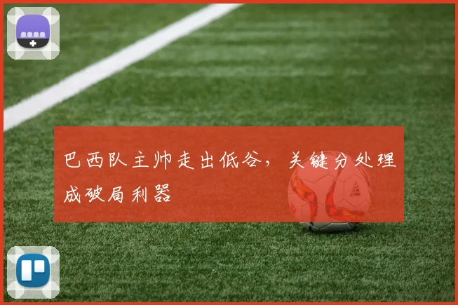 巴西队主帅走出低谷，关键分处理成破局利器 - 爱游戏