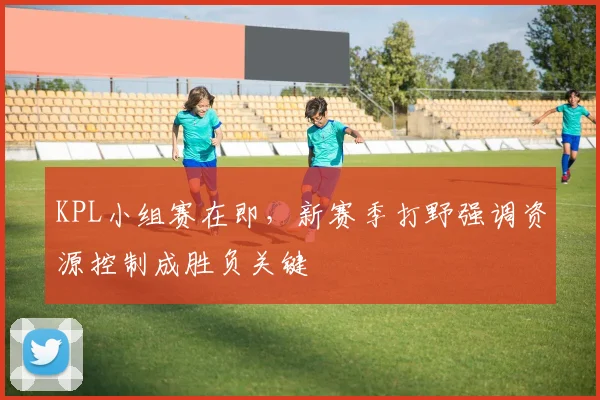 KPL小组赛在即，新赛季打野强调资源控制成胜负关键