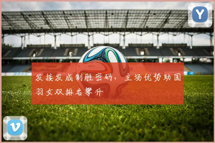 发接发成制胜密码,主场优势助国羽女双排名攀升