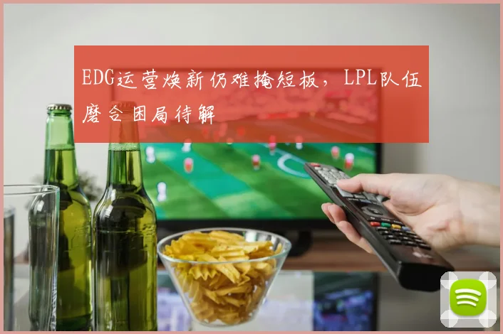 EDG运营焕新仍难掩短板，LPL队伍磨合困局待解