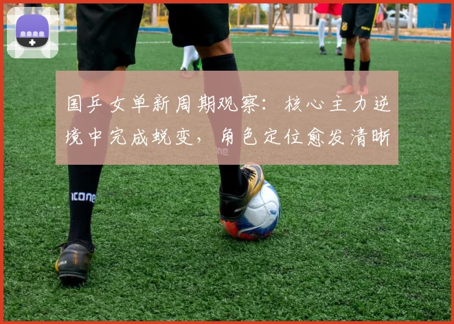 国乒女单新周期观察:核心主力逆境中完成蜕变,角色定位愈发清晰