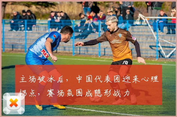 主场破冰后，中国代表团迎来心理拐点，赛场氛围成隐形战力