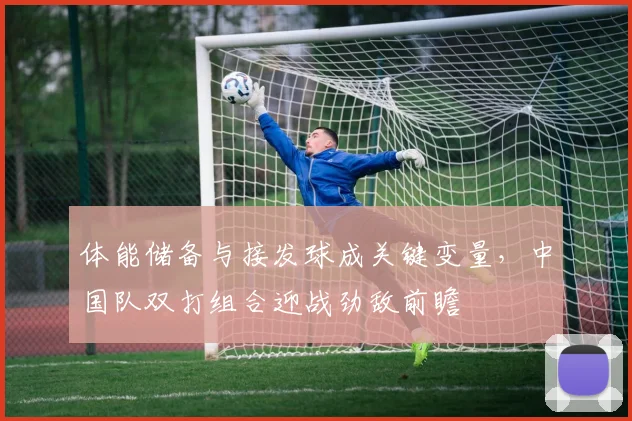 体能储备与接发球成关键变量，中国队双打组合迎战劲敌前瞻
