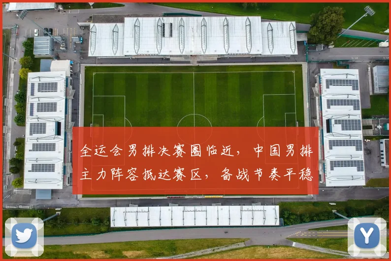 全运会男排决赛圈临近，中国男排主力阵容抵达赛区，备战节奏平稳有序