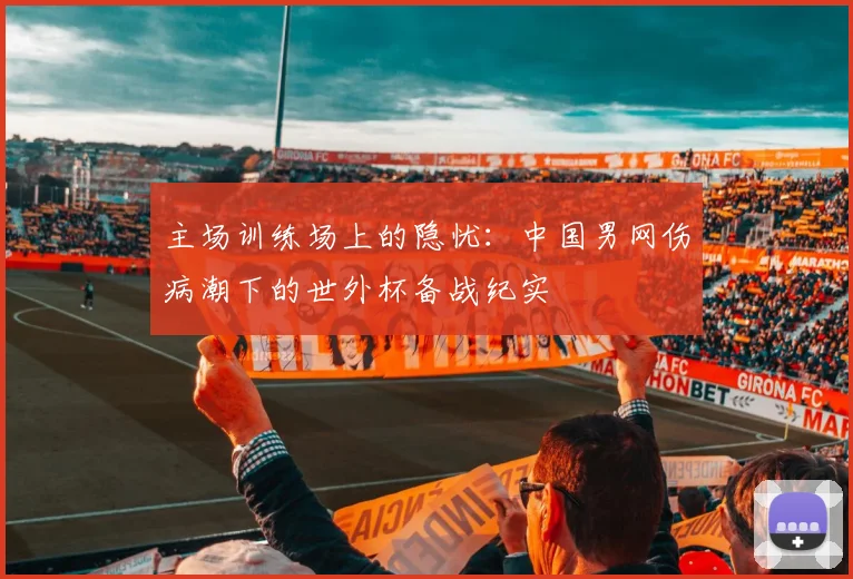 主场训练场上的隐忧：中国男网伤病潮下的世外杯备战纪实