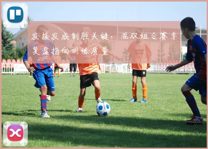 发接发成制胜关键，混双组合赛季复盘指向训练质量