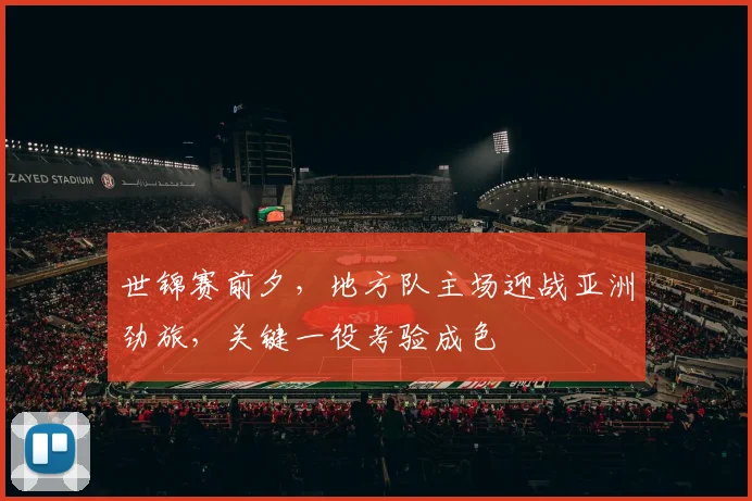 世锦赛前夕，地方队主场迎战亚洲劲旅，关键一役考验成色