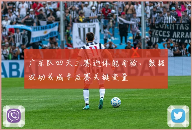广东队四天三赛迎体能考验，数据波动或成季后赛关键变量 - 爱游戏