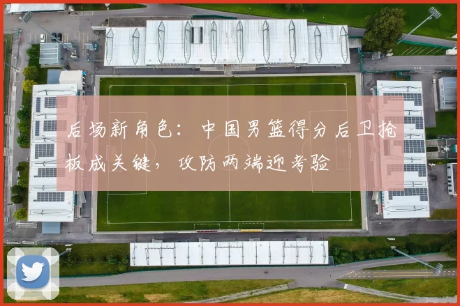 后场新角色:中国男篮得分后卫抢板成关键,攻防两端迎考验