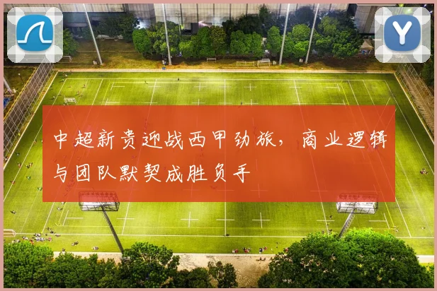 中超新贵迎战西甲劲旅，商业逻辑与团队默契成胜负手