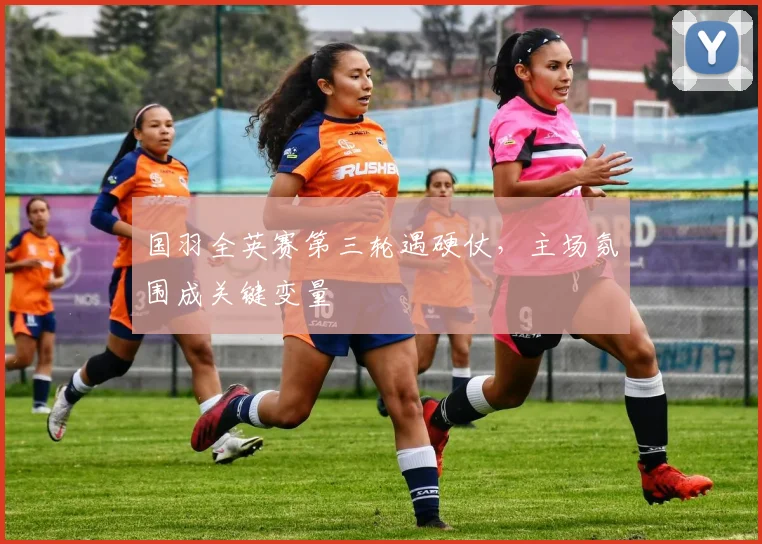 国羽全英赛第三轮遇硬仗，主场氛围成关键变量 - 爱游戏