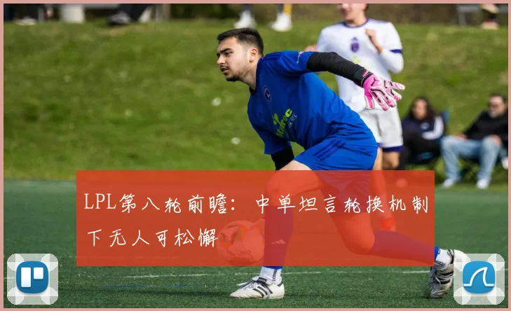 LPL第八轮前瞻：中单坦言轮换机制下无人可松懈