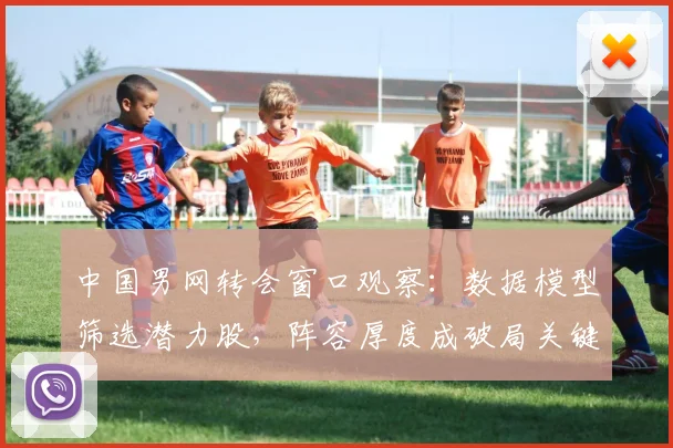 中国男网转会窗口观察：数据模型筛选潜力股，阵容厚度成破局关键