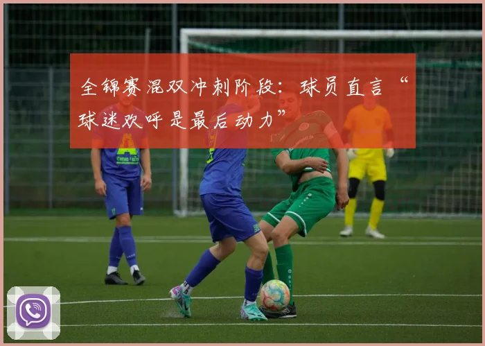 全锦赛混双冲刺阶段：球员直言“球迷欢呼是最后动力”