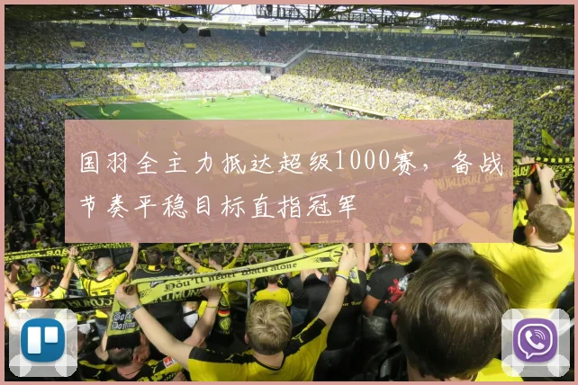国羽全主力抵达超级1000赛，备战节奏平稳目标直指冠军