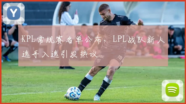 KPL常规赛名单公布,LPL战队新人选手入选引发热议