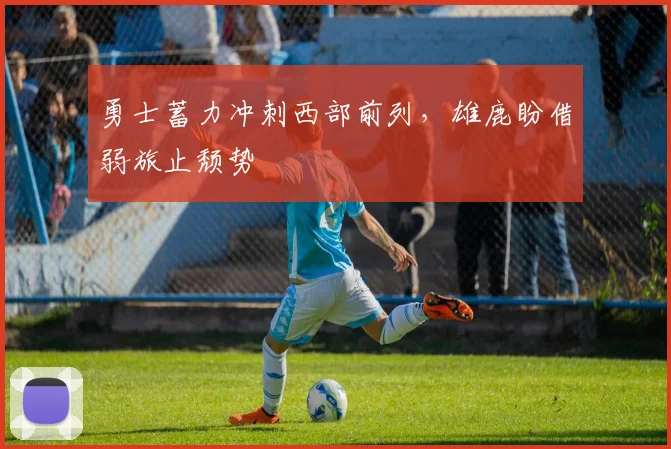勇士蓄力冲刺西部前列，雄鹿盼借弱旅止颓势