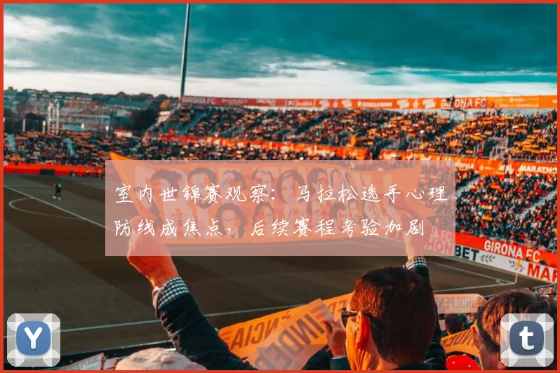 室内世锦赛观察：马拉松选手心理防线成焦点，后续赛程考验加剧 - 爱游戏