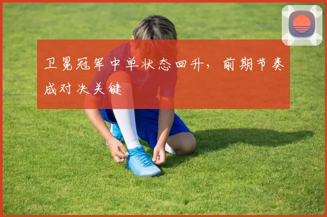 卫冕冠军中单状态回升，前期节奏成对决关键