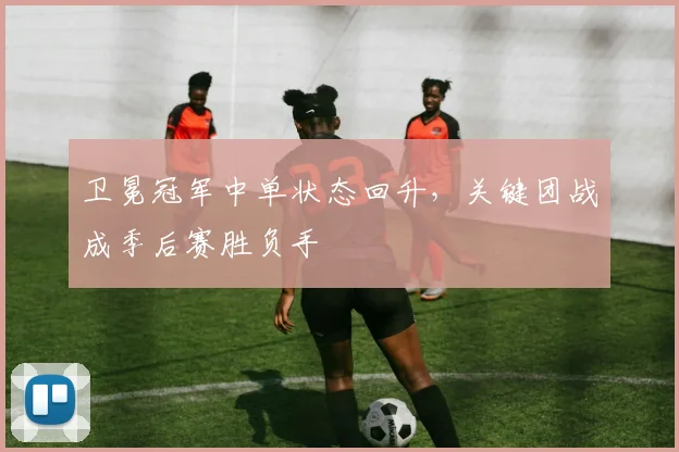卫冕冠军中单状态回升,关键团战成季后赛胜负手