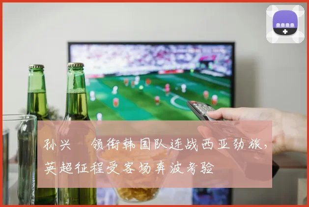 孙兴慜领衔韩国队连战西亚劲旅，英超征程受客场奔波考验 - 爱游戏