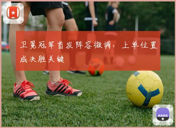 卫冕冠军首发阵容微调,上单位置成决胜关键