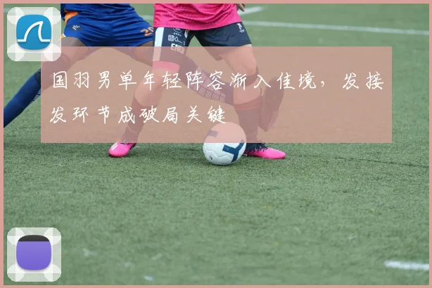 国羽男单年轻阵容渐入佳境，发接发环节成破局关键 - 爱游戏