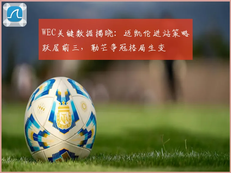 WEC关键数据揭晓：迈凯伦进站策略跃居前三，勒芒争冠格局生变