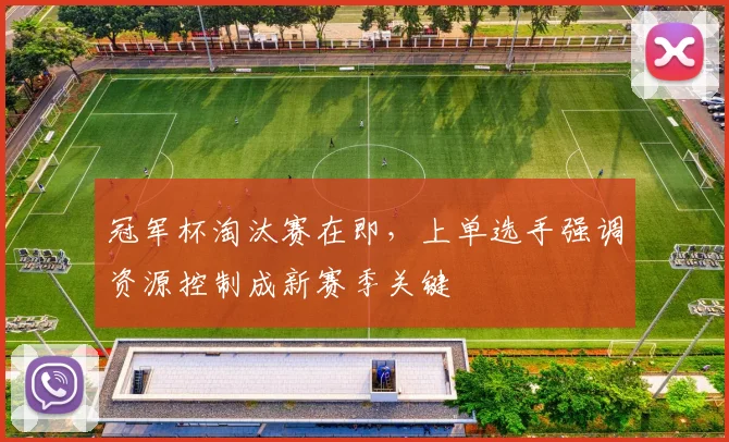 冠军杯淘汰赛在即,上单选手强调资源控制成新赛季关键