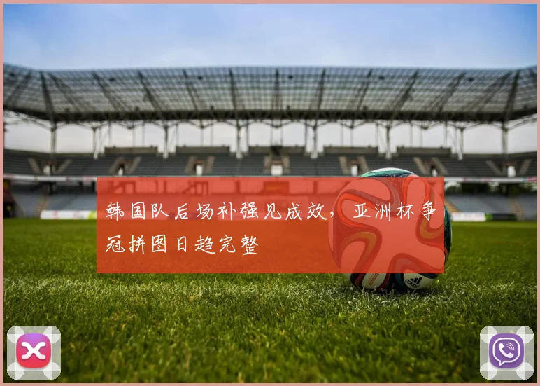 韩国队后场补强见成效,亚洲杯争冠拼图日趋完整