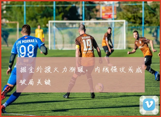 掘金外援火力渐暖，内线强攻或成破局关键