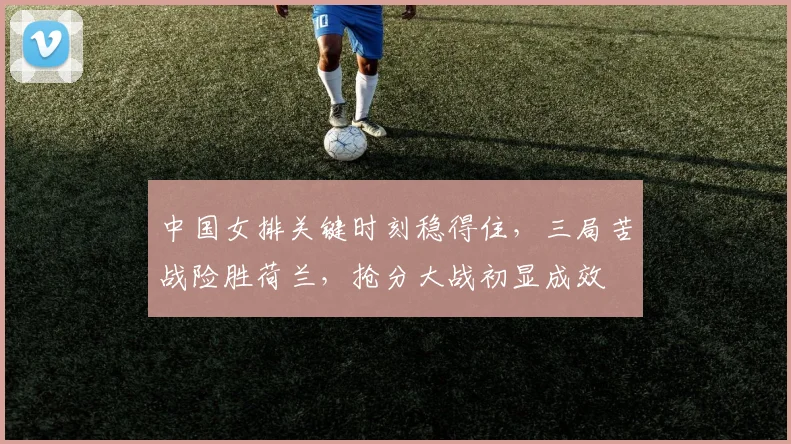 中国女排关键时刻稳得住，三局苦战险胜荷兰，抢分大战初显成效